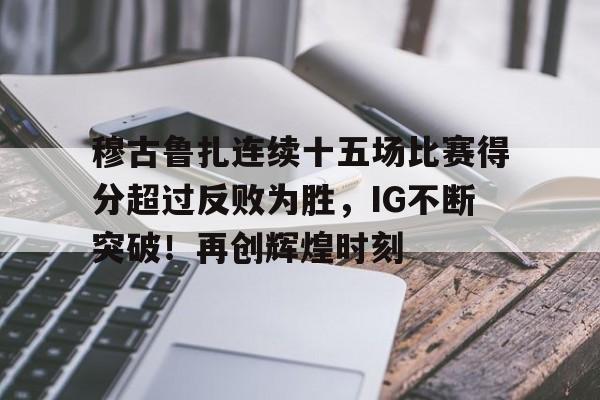 开云在线-穆古鲁扎连续十五场比赛得分超过反败为胜，IG不断突破！再创辉煌时刻