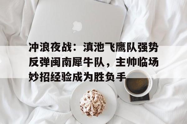 开云入口-冲浪夜战：滇池飞鹰队强势反弹闽南犀牛队，主帅临场妙招经验成为胜负手